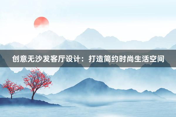 创意无沙发客厅设计：打造简约时尚生活空间