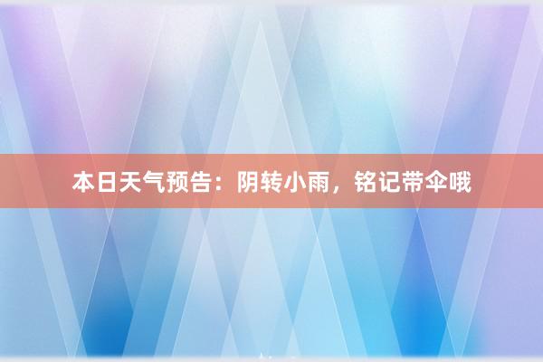 本日天气预告：阴转小雨，铭记带伞哦