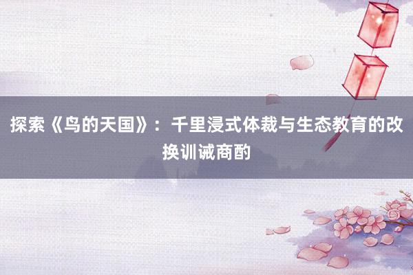 探索《鸟的天国》：千里浸式体裁与生态教育的改换训诫商酌